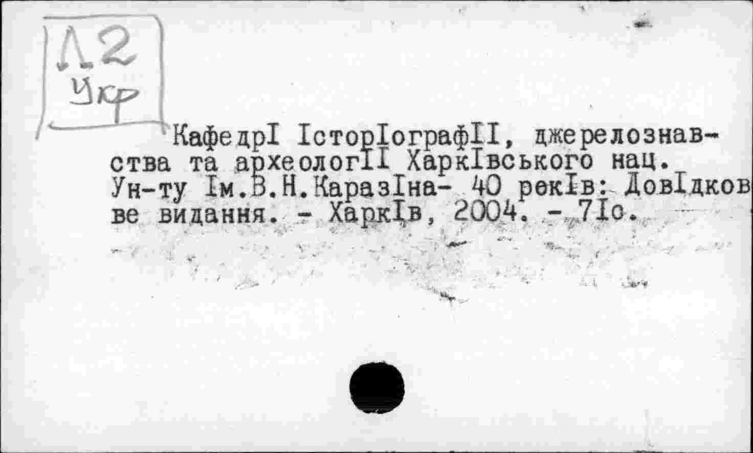 ﻿хг]
I
Кафедрі Історіографії, джерелознавства та археології Харківського нац. Ун-ту Ім.В.Н.КаразІна- 40 років: ДовІдков ве видання, т Харків, 2004. - 7Іо.